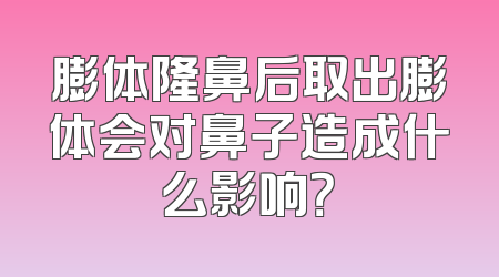 膨体隆鼻后取出膨体会对鼻子造成什么影响？