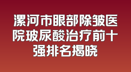 漯河市眼部除皱医院玻尿酸治疗前十强排名揭晓