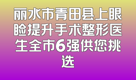 丽水市青田县上眼睑提升手术整形医生全市6强供您挑选