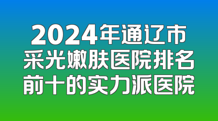 2024年通辽市采光嫩肤医院排名前十的实力派医院