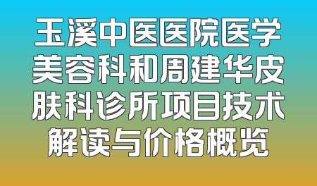 玉溪中医医院医学美容科和周建华皮肤科诊所项目技术解读与价格概览