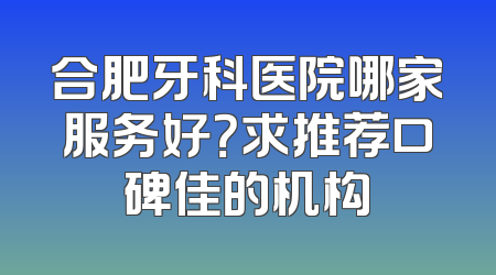 合肥牙科医院哪家服务好？求推荐口碑佳的机构