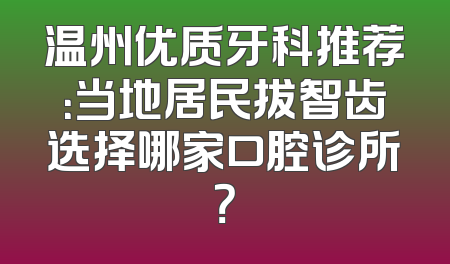 温州优质牙科推荐：当地居民拔智齿选择哪家口腔诊所？