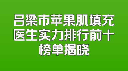 吕梁市苹果肌填充医生实力排行前十榜单揭晓