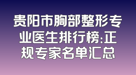 贵阳市胸部整形专业医生排行榜：正规专家名单汇总
