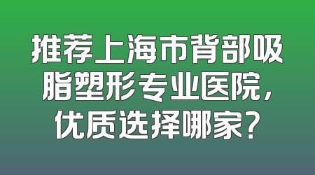 推荐上海市背部吸脂塑形专业医院，优质选择哪家？