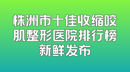 株洲市十佳收缩咬肌整形医院排行榜新鲜发布