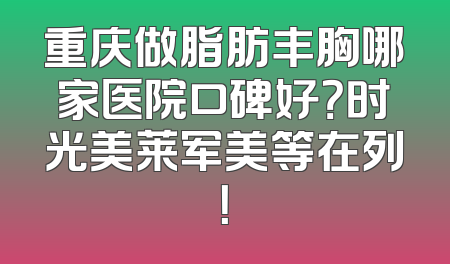 重庆做脂肪丰胸哪家医院口碑好？时光美莱军美等在列！
