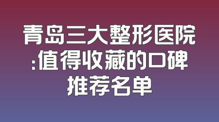 青岛三大整形医院：值得收藏的口碑推荐名单