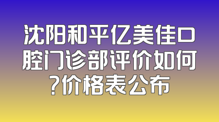 沈阳和平亿美佳口腔门诊部评价如何？价格表公布
