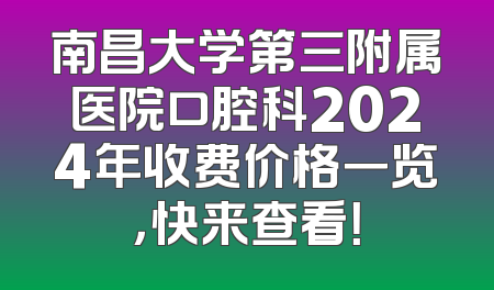 南昌大学第三附属医院口腔科2024年收费价格一览，快来查看！
