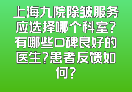 上海九院除皱服务应选择哪个科室？有哪些口碑良好的医生？患者反馈如何？