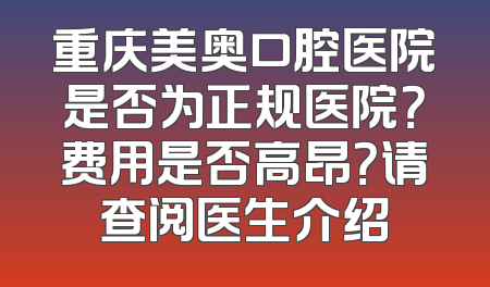 重庆美奥口腔医院是否为正规医院？费用是否高昂？请查阅医生介绍