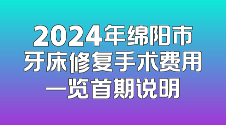 2024年绵阳市牙床修复手术费用一览首期说明