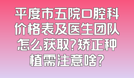 平度市五院口腔科价格表及医生团队怎么获取？矫正种植需注意啥？