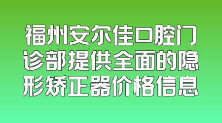 福州安尔佳口腔门诊部提供全面的隐形矫正器价格信息