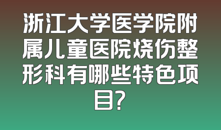 浙江大学医学院附属儿童医院烧伤整形科有哪些特色项目？