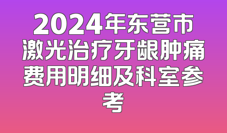 2024年东营市激光治疗牙龈肿痛费用明细及科室参考