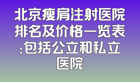 北京瘦肩注射医院排名及价格一览表：包括公立和私立医院