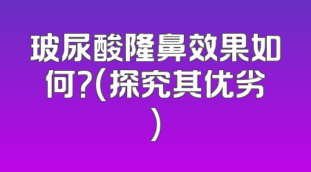 玻尿酸隆鼻效果如何？(探究其优劣)
