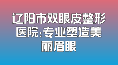 辽阳市双眼皮整形医院：专业塑造美丽眉眼