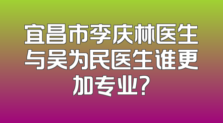 宜昌市李庆林医生与吴为民医生谁更加专业？