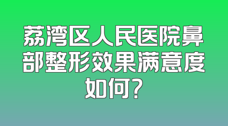 荔湾区人民医院鼻部整形效果满意度如何？