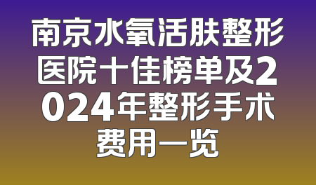 南京水氧活肤整形医院十佳榜单及2024年整形手术费用一览