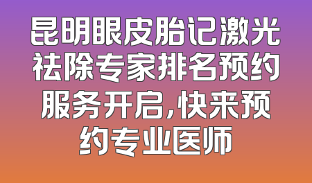 昆明眼皮胎记激光祛除专家排名预约服务开启，快来预约专业医师