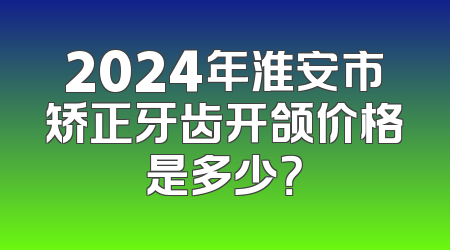 2024年淮安市矫正牙齿开颌价格是多少？