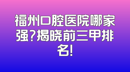 福州口腔医院哪家强？揭晓前三甲排名！