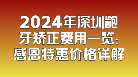 2024年深圳龅牙矫正费用一览：感恩特惠价格详解
