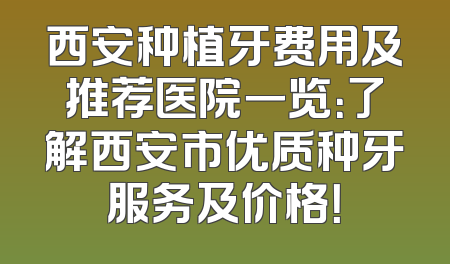 西安种植牙费用及推荐医院一览：了解西安市优质种牙服务及价格！