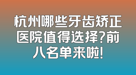 杭州哪些牙齿矫正医院值得选择？前八名单来啦！