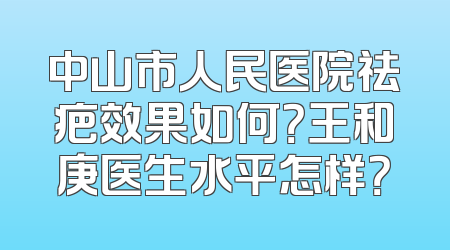 中山市人民医院祛疤效果如何？王和庚医生水平怎样？