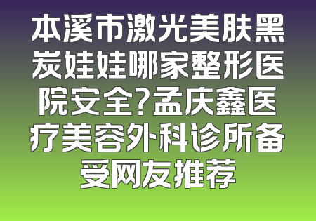 本溪市激光美肤黑炭娃娃哪家整形医院安全？孟庆鑫医疗美容外科诊所备受网友推荐