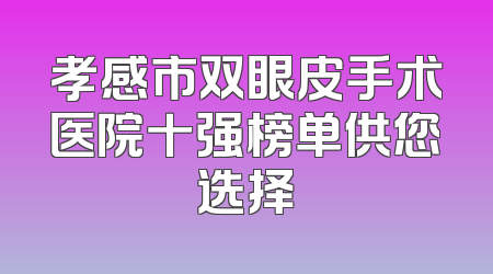 孝感市双眼皮手术医院十强榜单供您选择