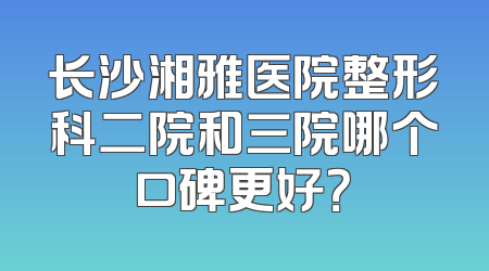 长沙湘雅医院整形科二院和三院哪个口碑更好？