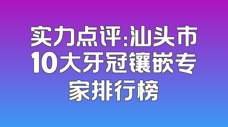 实力点评：汕头市10大牙冠镶嵌专家排行榜