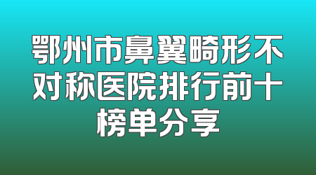 鄂州市鼻翼畸形不对称医院排行前十榜单分享