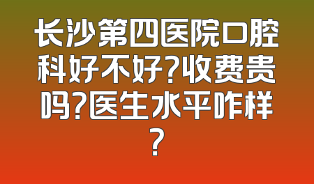 长沙第四医院口腔科好不好？收费贵吗？医生水平咋样？