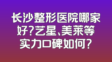 长沙整形医院哪家好？艺星、美莱等实力口碑如何？