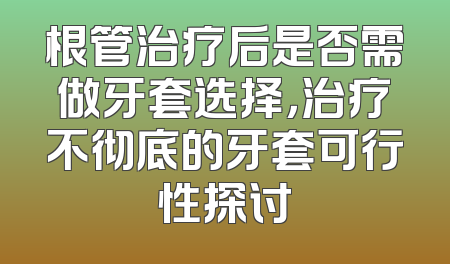 根管治疗后是否需做牙套选择，治疗不彻底的牙套可行性探讨