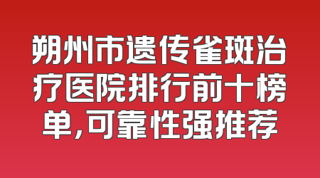 朔州市遗传雀斑治疗医院排行前十榜单，可靠性强推荐
