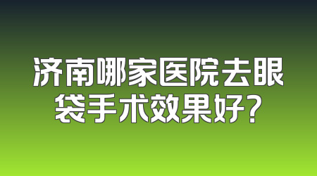 济南哪家医院去眼袋手术效果好？
