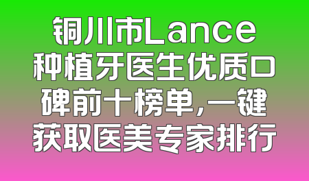 铜川市Lance种植牙医生优质口碑前十榜单，一键获取医美专家排行