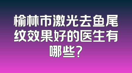 榆林市激光去鱼尾纹效果好的医生有哪些？