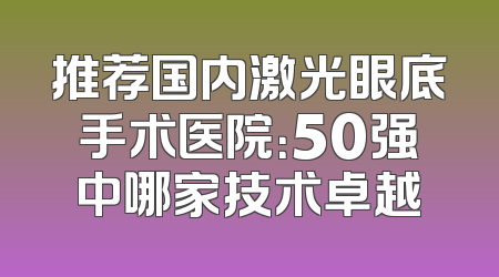 推荐国内激光眼底手术医院：50强中哪家技术卓越