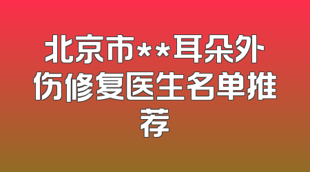 北京市**耳朵外伤修复医生名单推荐