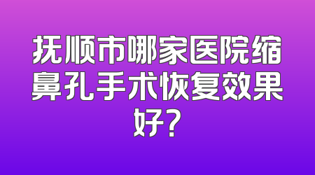 抚顺市哪家医院缩鼻孔手术恢复效果好？